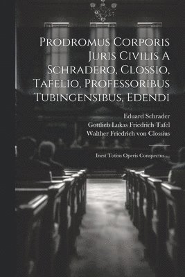 Prodromus Corporis Juris Civilis A Schradero, Clossio, Tafelio, Professoribus Tubingensibus, Edendi 1