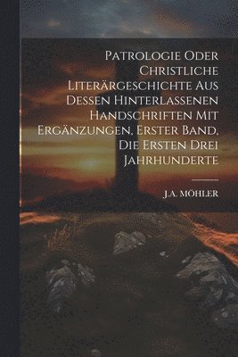 bokomslag Patrologie oder christliche Literrgeschichte aus dessen hinterlassenen Handschriften mit Ergnzungen, Erster Band, die ersten drei Jahrhunderte