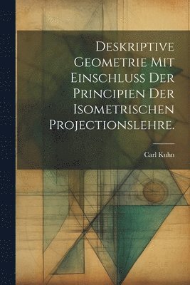 Deskriptive Geometrie mit Einschluss der Principien der Isometrischen Projectionslehre. 1