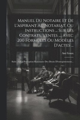 Manuel Du Notaire Et De L'aspirant Au Notariat, Ou Instructions ... Sur Les Contrats, Ventes ..., Avec 200 Formules Ou Modèles D'actes ...