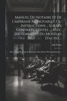 Manuel Du Notaire Et De L'aspirant Au Notariat, Ou Instructions ... Sur Les Contrats, Ventes ..., Avec 200 Formules Ou Modles D'actes ... 1