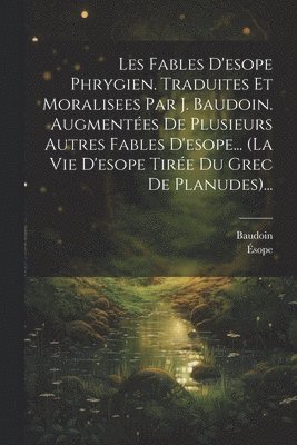 Les Fables D'esope Phrygien. Traduites Et Moralisees Par J. Baudoin. Augmentes De Plusieurs Autres Fables D'esope... (la Vie D'esope Tire Du Grec De Planudes)... 1