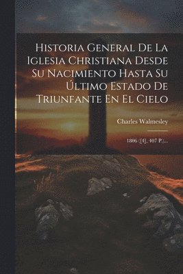 Historia General De La Iglesia Christiana Desde Su Nacimiento Hasta Su Último Estado De Triunfante En El Cielo