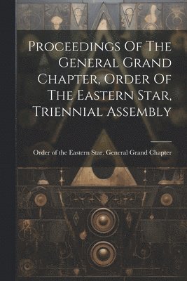 bokomslag Proceedings Of The General Grand Chapter, Order Of The Eastern Star, Triennial Assembly