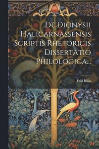 bokomslag De Dionysii Halicarnassensis Scriptis Rhetoricis Dissertatio Philologica...