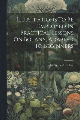 Illustrations To Be Employed In Practical Lessons On Botany, Adapted To Beginners 1