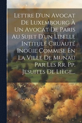 bokomslag Lettre D'un Avocat De Luxembourg  Un Avocat De Paris Au Sujet D'un Libelle Intitul Cruaut Inoie Commise En La Ville De Munau Par Les Rr. Pp. Jesuites De Lige...