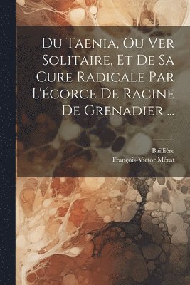Du Taenia, Ou Ver Solitaire, Et De Sa Cure Radicale Par L'corce De Racine De Grenadier ... 1