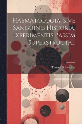 bokomslag Haematologia, Sive Sanguinis Historia, Experimentis Passim Superstructa...