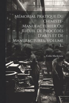 Mmorial Pratique Du Chimiste-manufacturier Ou Recuil De Procds D'arts Et De Manufactures, Volume 3... 1