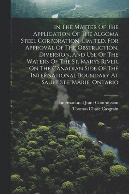 In The Matter Of The Application Of The Algoma Steel Corporation, Limited, For Approval Of The Obstruction, Diversion, And Use Of The Waters Of The St. Marys River, On The Canadian Side Of The 1