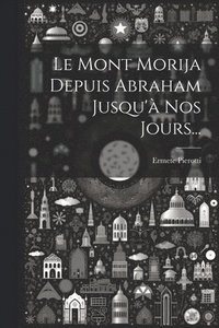 bokomslag Le Mont Morija Depuis Abraham Jusqu' Nos Jours...