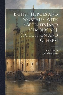 British Heroes, John Stoughton, British heroes - British Heroes And Worthies. With Portraits [and Memoirs By J. Stoughton And Others], Häftad