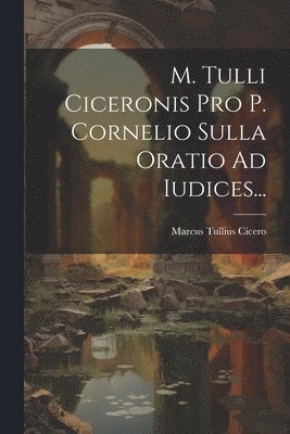 M. Tulli Ciceronis Pro P. Cornelio Sulla Oratio Ad Iudices... 1