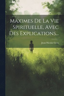 Maximes De La Vie Spirituelle, Avec Des Explications...