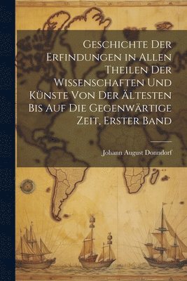 Geschichte der Erfindungen in allen Theilen der Wissenschaften und Künste von der ältesten bis auf die gegenwärtige Zeit, Erster Band