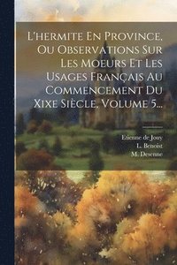 bokomslag L'hermite En Province, Ou Observations Sur Les Moeurs Et Les Usages Franais Au Commencement Du Xixe Sicle, Volume 5...