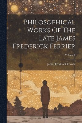 bokomslag Philosophical Works Of The Late James Frederick Ferrier; Volume 1