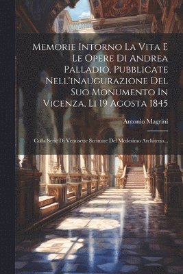 bokomslag Memorie Intorno La Vita E Le Opere Di Andrea Palladio, Pubblicate Nell'inaugurazione Del Suo Monumento In Vicenza, Li 19 Agosta 1845