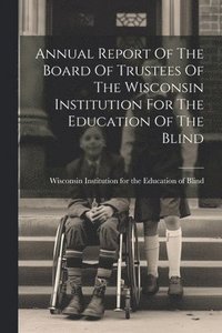 bokomslag Annual Report Of The Board Of Trustees Of The Wisconsin Institution For The Education Of The Blind