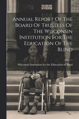 bokomslag Annual Report Of The Board Of Trustees Of The Wisconsin Institution For The Education Of The Blind