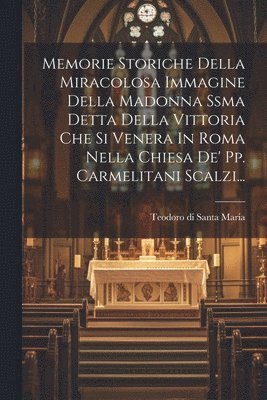 bokomslag Memorie Storiche Della Miracolosa Immagine Della Madonna Ssma Detta Della Vittoria Che Si Venera In Roma Nella Chiesa De' Pp. Carmelitani Scalzi...