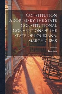 bokomslag Constitution Adopted By The State Constitutional Convention Of The State Of Louisiana, March 7, 1868