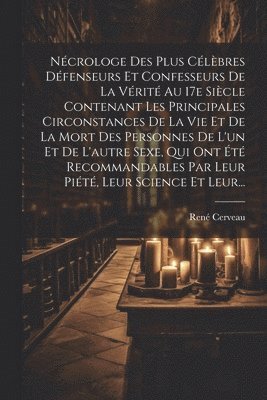 Nécrologe Des Plus Célèbres Défenseurs Et Confesseurs De La Vérité Au 17e Siècle Contenant Les Principales Circonstances De La Vie Et De La Mort Des Personnes De L'un Et De L'autre Sexe, Qui Ont Été Recommandables Par Leur Piété, Leur Science Et Leur...
