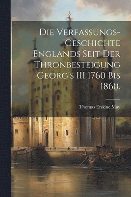 bokomslag Verfassungs-Geschichte Englands seit der Thronbesteigung Georg's III 1760 bis 1860.