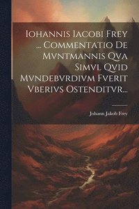 bokomslag Iohannis Iacobi Frey ... Commentatio De Mvntmannis Qva Simvl Qvid Mvndebvrdivm Fverit Vberivs Ostenditvr...