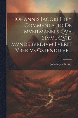 Iohannis Iacobi Frey ... Commentatio De Mvntmannis Qva Simvl Qvid Mvndebvrdivm Fverit Vberivs Ostenditvr... 1