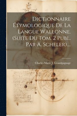 bokomslag Dictionnaire Étymologique De La Langue Wallonne. (suite Du Tom. 2 Publ. Par A. Scheler)....