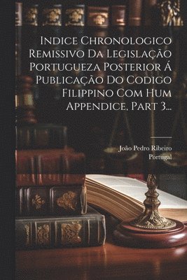 bokomslag Indice Chronologico Remissivo Da Legislação Portugueza Posterior Á Publicação Do Codigo Filippino Com Hum Appendice, Part 3...