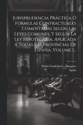 Spain, Pablo Cardellach Y Busquets - Jurisprudencia Práctica Ó Fórmulas Contractuales Comentadas Segun Las Leyes Comunes, Y Segun La Ley Hipotecaria, Aplicada Á Todas Las Provincias De España, Volume 1..., Häftad