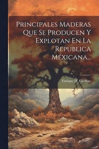 bokomslag Principales Maderas Que Se Producen Y Explotan En La Republica Mxicana...