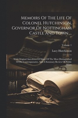 Memoirs Of The Life Of Colonel Hutchinson, Governor Of Nottingham Castle And Town ... 1