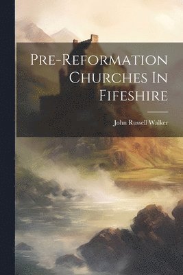 John Russell Walker - Pre-reformation Churches In Fifeshire, Häftad