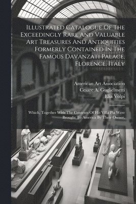 Illustrated Catalogue Of The Exceedingly Rare And Valuable Art Treasures And Antiquities Formerly Contained In The Famous Davanzati Palace, Florence, Italy 1