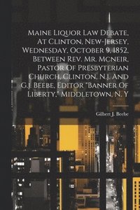 bokomslag Maine Liquor Law Debate, At Clinton, New-jersey, Wednesday, October 9, 1852, Between Rev. Mr. Mcneir, Pastor Of Presbyterian Church, Clinton, N.j. And G.j. Beebe, Editor &quot;banner Of