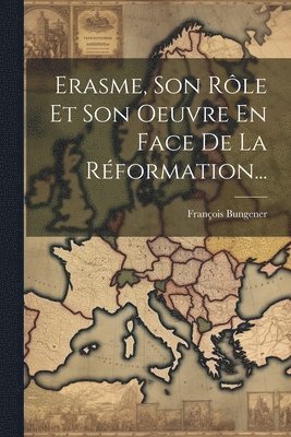 Erasme, Son Rle Et Son Oeuvre En Face De La Rformation... 1