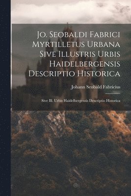 Jo. Seobaldi Fabrici Myrtilletus Urbana Sive Illustris Urbis Haidelbergensis Descriptio Historica 1