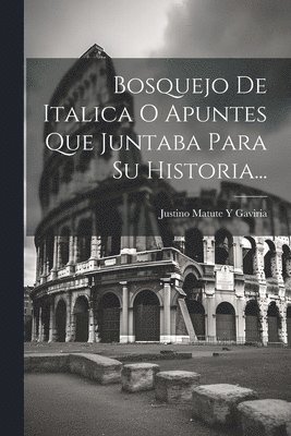 Bosquejo De Italica O Apuntes Que Juntaba Para Su Historia... 1