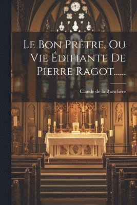 Le Bon Prtre, Ou Vie difiante De Pierre Ragot...... 1