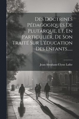 Des Doctrines Pdagogiques De Plutarque, Et, En Particulier, De Son Trait Sur L'ducation Des Enfants...... 1