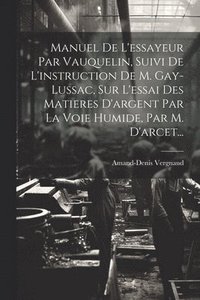 bokomslag Manuel De L'essayeur Par Vauquelin, Suivi De L'instruction De M. Gay-lussac, Sur L'essai Des Matieres D'argent Par La Voie Humide, Par M. D'arcet...