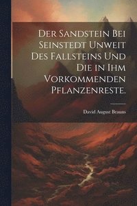 bokomslag Der Sandstein bei Seinstedt unweit des Fallsteins und die in ihm vorkommenden Pflanzenreste.