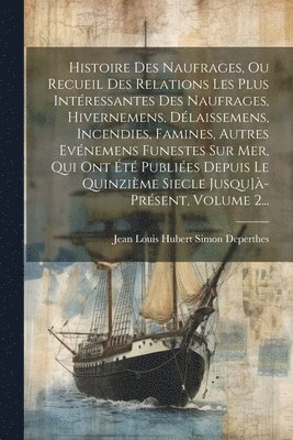 bokomslag Histoire Des Naufrages, Ou Recueil Des Relations Les Plus Intressantes Des Naufrages, Hivernemens, Dlaissemens, Incendies, Famines, Autres Evnemens Funestes Sur Mer, Qui Ont t Publies