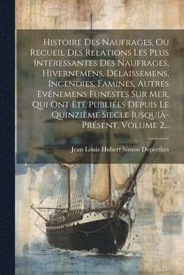 Jean Louis Hubert Simon Deperthes - Histoire Des Naufrages, Ou Recueil Des Relations Les Plus Intéressantes Des Naufrages, Hivernemens, Délaissemens, Incendies, Famines, Autres Evénemens Funestes Sur Mer, Qui Ont Été Publiées Depuis Le Quinzième Siecle Jusqu]à-présent, Volume 2..., Häftad