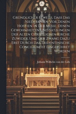 bokomslag Grndlicher Bewei, Da Das Niederknien Vor Denen Hostien In Der Messe, Denen Gewohnheiten Und Satzungen Der Alten Christlichen Kirche Zuwider, Und Der Zwang Dazu Erst Durch Das Tridentinische