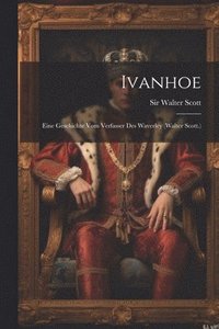 bokomslag Ivanhoe: Eine Geschichte vom Verfasser des Waverley (Walter Scott.)